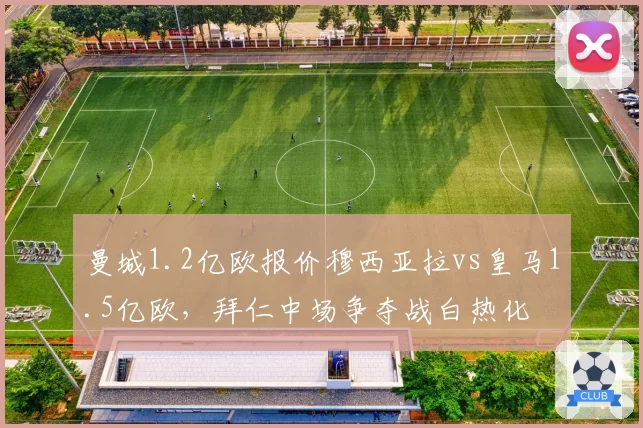曼城1.2亿欧报价穆西亚拉vs皇马1.5亿欧，拜仁中场争夺战白热化