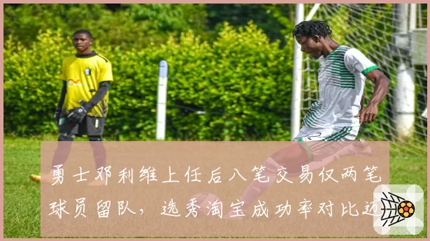 勇士邓利维上任后八笔交易仅两笔球员留队,选秀淘宝成功率对比迈尔斯下滑明显
