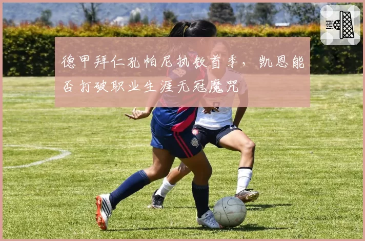 德甲拜仁孔帕尼执教首季,凯恩能否打破职业生涯无冠魔咒