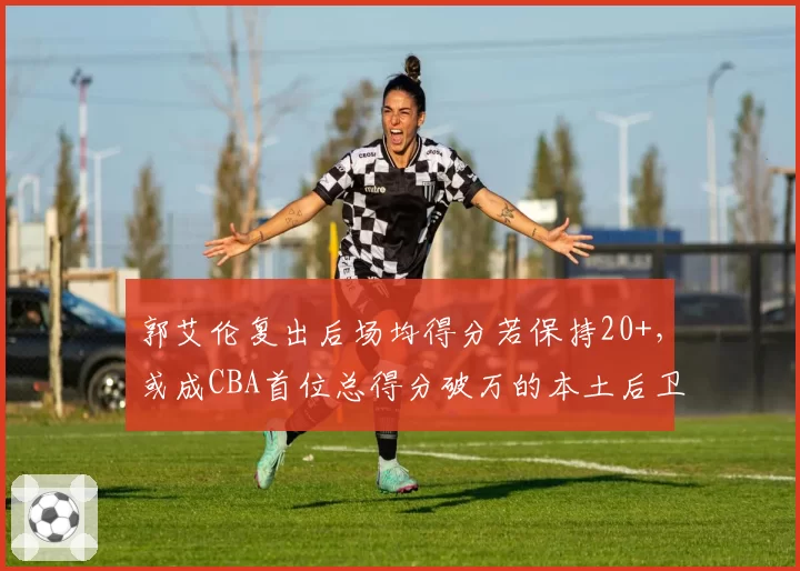 郭艾伦复出后场均得分若保持20+，或成CBA首位总得分破万的本土后卫