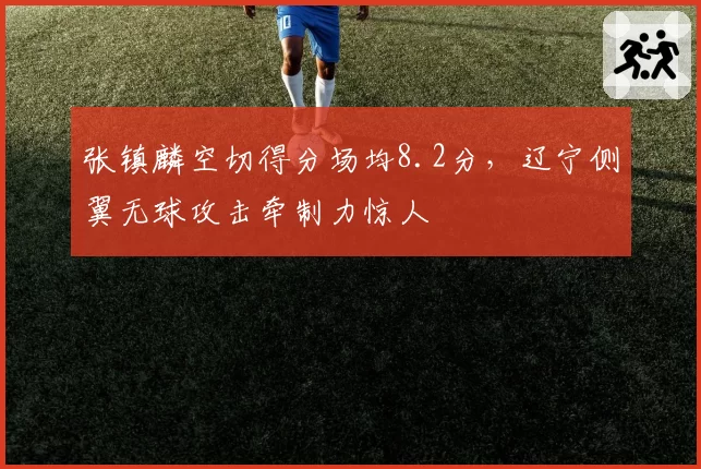 张镇麟空切得分场均8.2分，辽宁侧翼无球攻击牵制力惊人