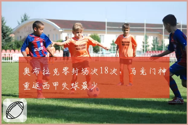奥布拉克零封场次18次，马竞门神重返西甲失球最少