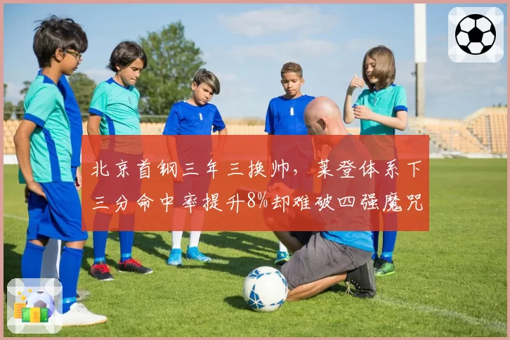 北京首钢三年三换帅，莱登体系下三分命中率提升8%却难破四强魔咒