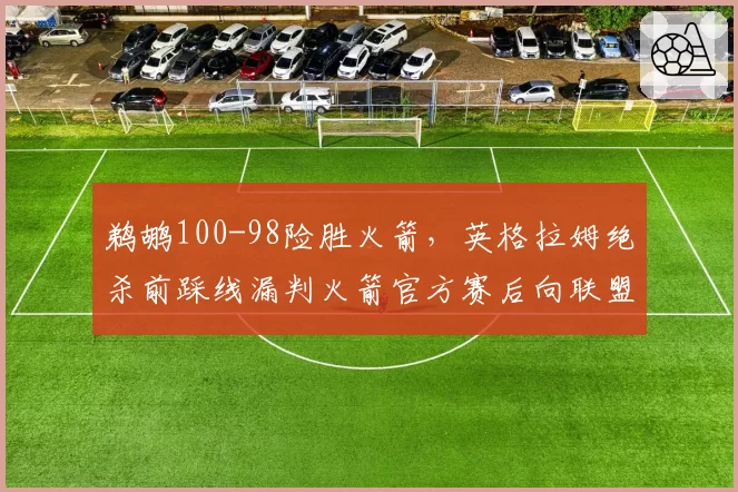 鹈鹕100-98险胜火箭，英格拉姆绝杀前踩线漏判火箭官方赛后向联盟申诉
