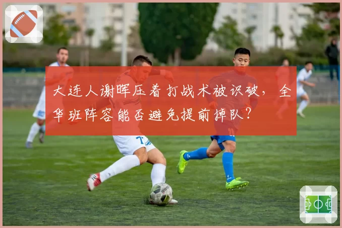 大连人谢晖压着打战术被识破，全华班阵容能否避免提前掉队？