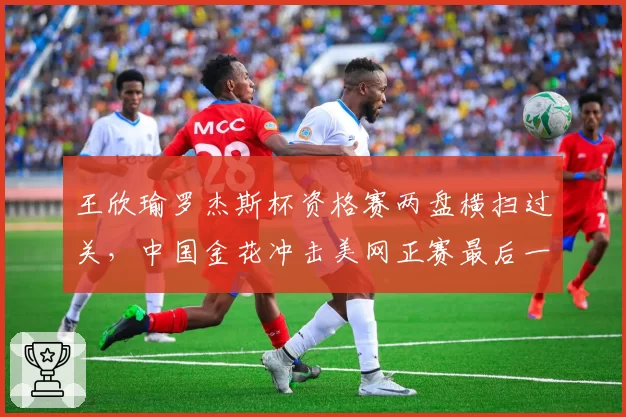 王欣瑜罗杰斯杯资格赛两盘横扫过关,中国金花冲击美网正赛最后一步