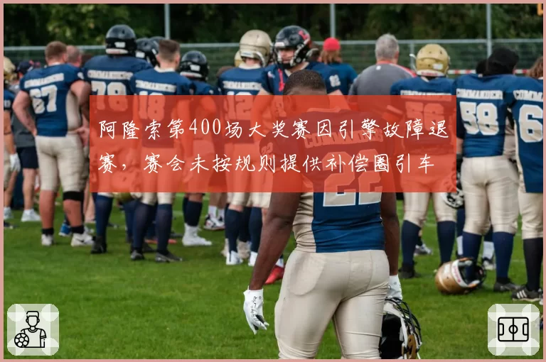 阿隆索第400场大奖赛因引擎故障退赛，赛会未按规则提供补偿圈引车手集体抗议