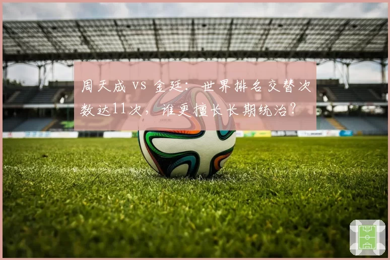 周天成 vs 金廷:世界排名交替次数达11次,谁更擅长长期统治?