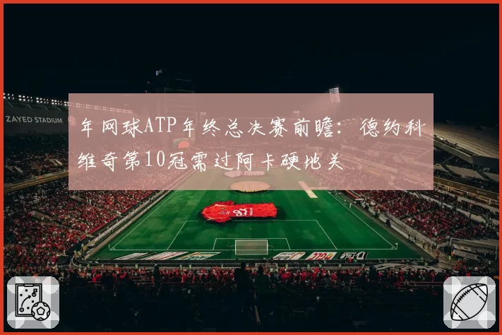年网球ATP年终总决赛前瞻：德约科维奇第10冠需过阿卡硬地关