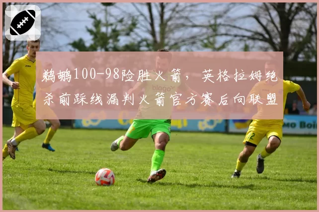 鹈鹕100-98险胜火箭,英格拉姆绝杀前踩线漏判火箭官方赛后向联盟申诉