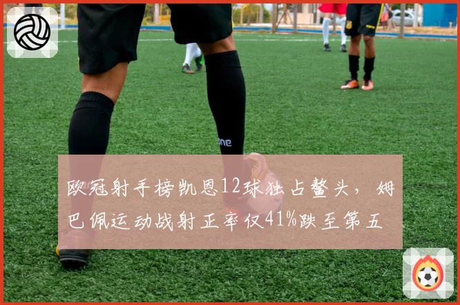 欧冠射手榜凯恩12球独占鳌头,姆巴佩运动战射正率仅41%跌至第五