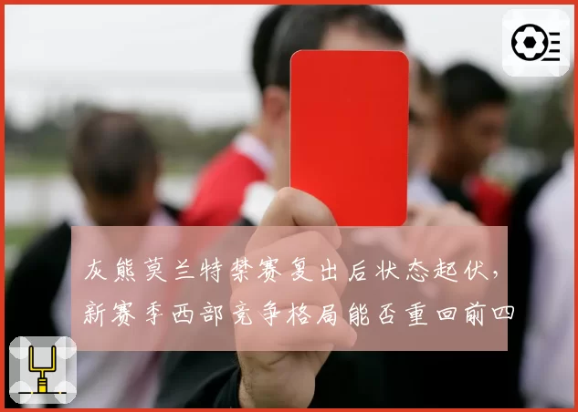 灰熊莫兰特禁赛复出后状态起伏，新赛季西部竞争格局能否重回前四？
