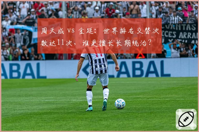 周天成 vs 金廷：世界排名交替次数达11次，谁更擅长长期统治？