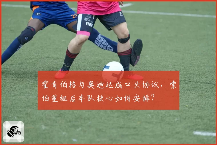 霍肯伯格与奥迪达成口头协议，索伯重组后车队核心如何安排？