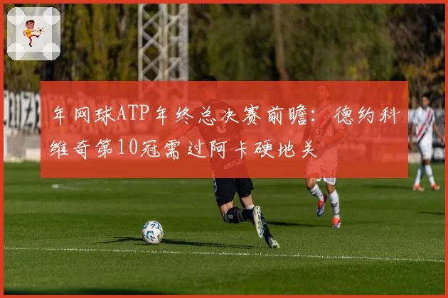 年网球ATP年终总决赛前瞻：德约科维奇第10冠需过阿卡硬地关