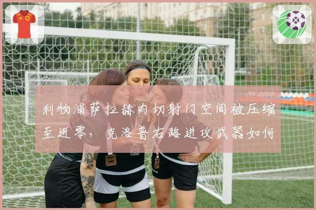 利物浦萨拉赫内切射门空间被压缩至近零，克洛普右路进攻武器如何解封？