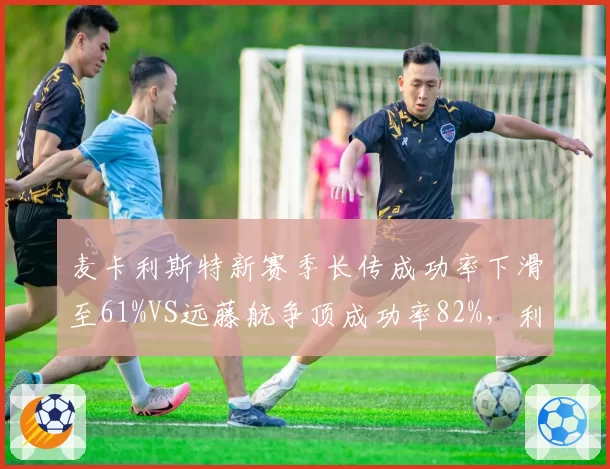 麦卡利斯特新赛季长传成功率下滑至61%VS远藤航争顶成功率82%,利物浦中场控球权如何再分配