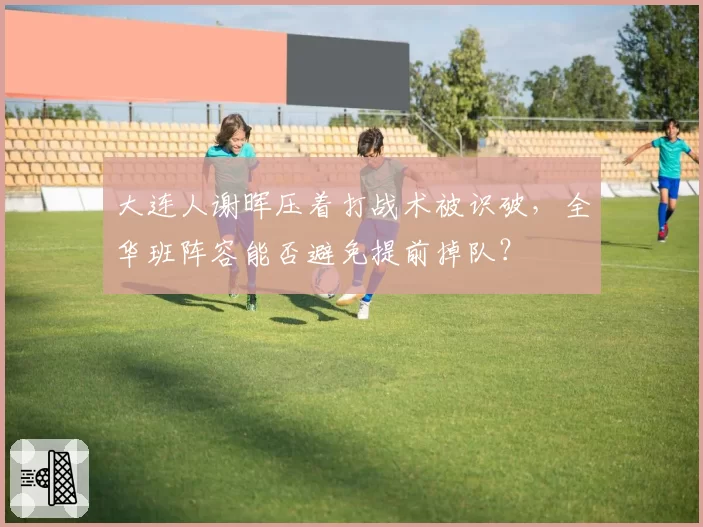 大连人谢晖压着打战术被识破，全华班阵容能否避免提前掉队？
