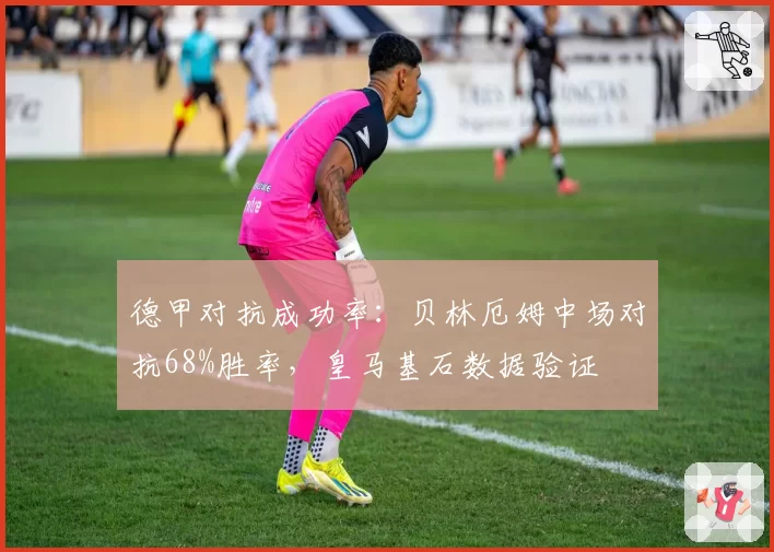 德甲对抗成功率:贝林厄姆中场对抗68%胜率,皇马基石数据验证
