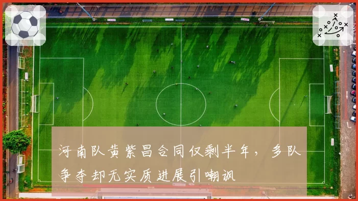 河南队黄紫昌合同仅剩半年，多队争夺却无实质进展引嘲讽