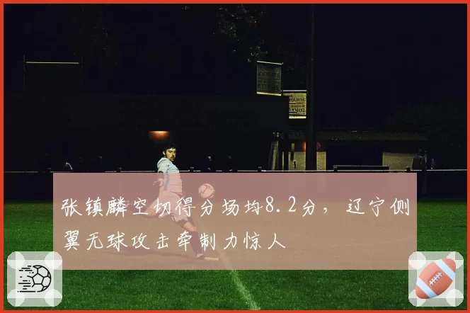 张镇麟空切得分场均8.2分,辽宁侧翼无球攻击牵制力惊人