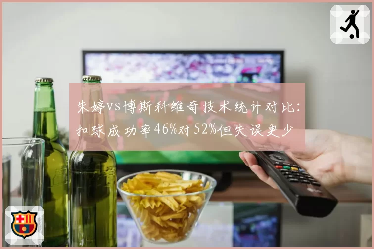 朱婷vs博斯科维奇技术统计对比：扣球成功率46%对52%但失误更少