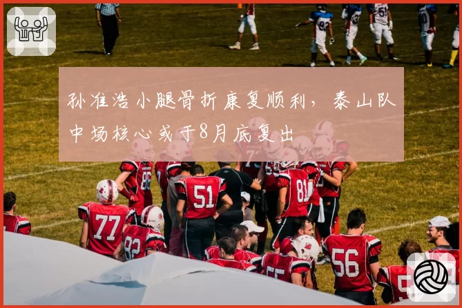 孙准浩小腿骨折康复顺利，泰山队中场核心或于8月底复出