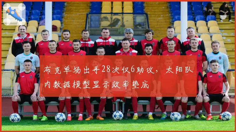 布克单场出手28次仅6助攻,太阳队内数据模型显示效率垫底