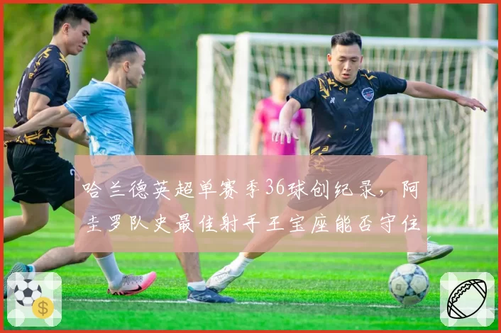 哈兰德英超单赛季36球创纪录,阿圭罗队史最佳射手王宝座能否守住?