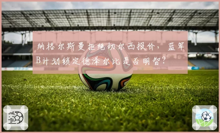 纳格尔斯曼拒绝切尔西报价，蓝军B计划锁定德泽尔比是否明智？