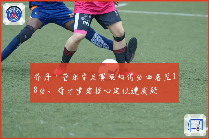 乔丹·普尔季后赛场均得分回落至18分，奇才重建核心定位遭质疑
