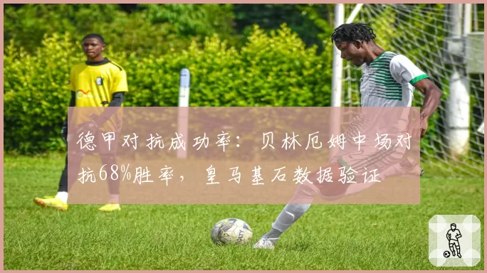 德甲对抗成功率:贝林厄姆中场对抗68%胜率,皇马基石数据验证