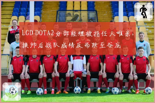 LGD DOTA2分部经理被指任人唯亲,换帅后战队成绩反而跌至谷底
