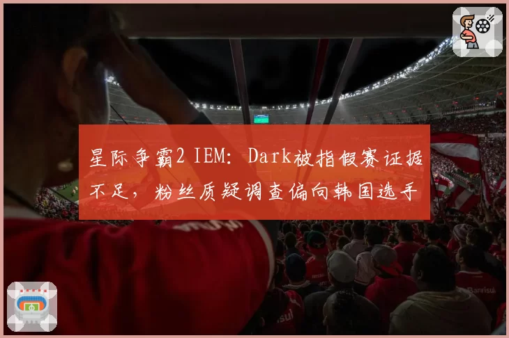 星际争霸2 IEM：Dark被指假赛证据不足，粉丝质疑调查偏向韩国选手